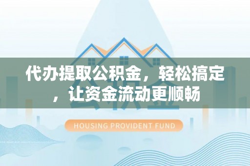 且末代办提取公积金，轻松搞定，让资金流动更顺畅