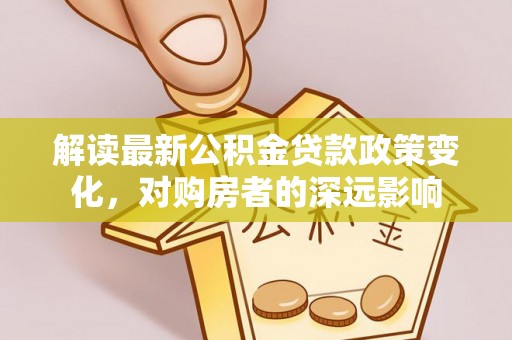 且末解读最新公积金贷款政策变化，对购房者的深远影响