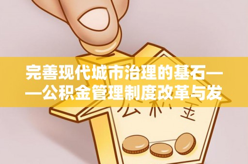 且末完善现代城市治理的基石——公积金管理制度改革与发展