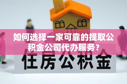 且末如何选择一家可靠的提取公积金公司代办服务？