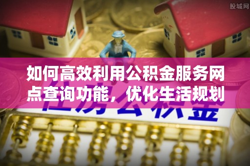 且末如何高效利用公积金服务网点查询功能，优化生活规划