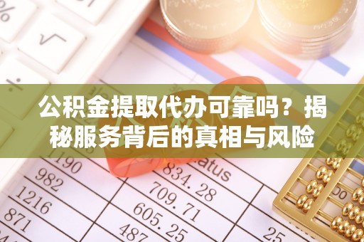 且末公积金提取代办可靠吗？揭秘服务背后的真相与风险
