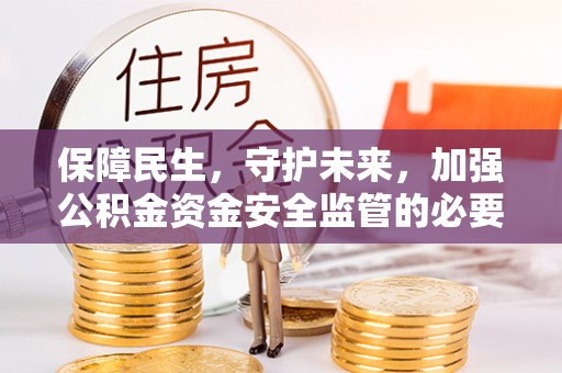 且末保障民生，守护未来，加强公积金资金安全监管的必要性与实践