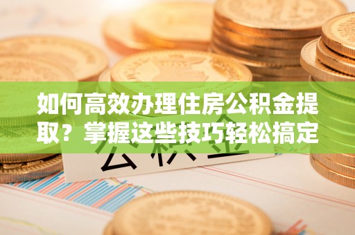 且末如何高效办理住房公积金提取？掌握这些技巧轻松搞定