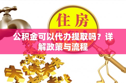 且末公积金可以代办提取吗？详解政策与流程