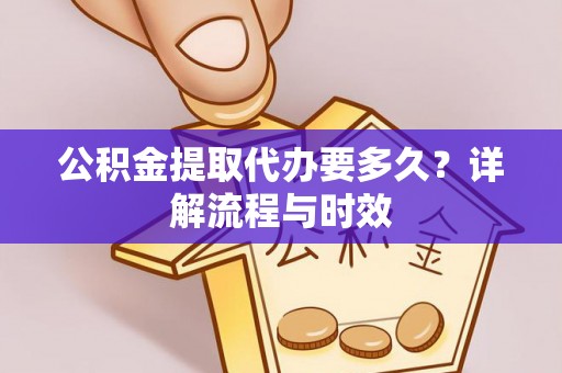 且末公积金提取代办要多久？详解流程与时效