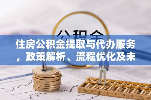 且末住房公积金提取与代办服务，政策解析、流程优化及未来发展