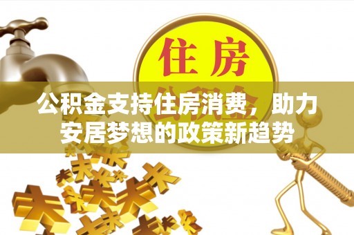 且末公积金支持住房消费，助力安居梦想的政策新趋势