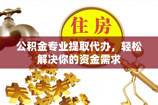 且末公积金专业提取代办，轻松解决你的资金需求