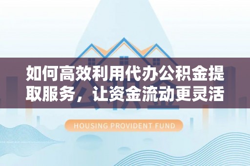 且末如何高效利用代办公积金提取服务，让资金流动更灵活