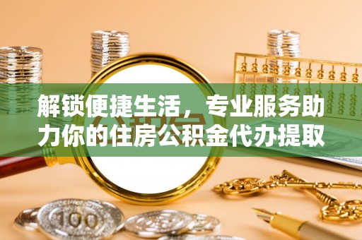 且末解锁便捷生活，专业服务助力你的住房公积金代办提取