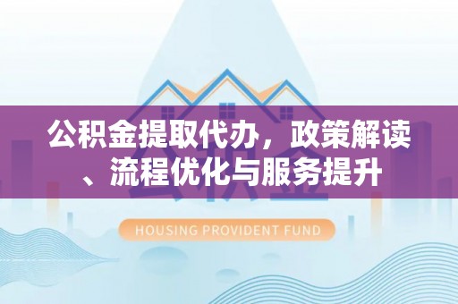 且末公积金提取代办，政策解读、流程优化与服务提升