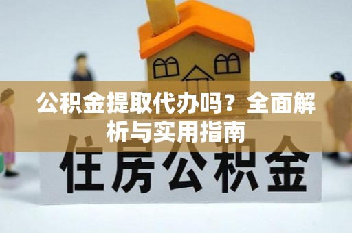 且末公积金提取代办吗？全面解析与实用指南