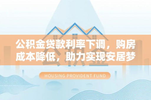 且末公积金贷款利率下调，购房成本降低，助力实现安居梦