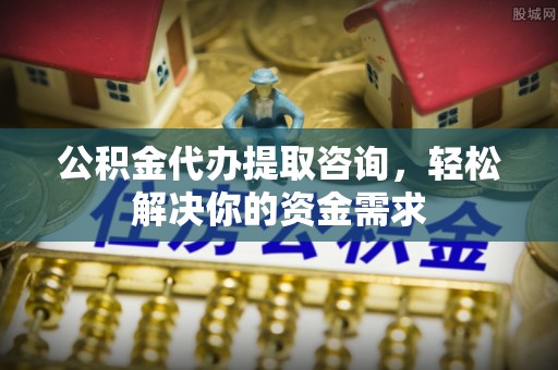 且末公积金代办提取咨询，轻松解决你的资金需求