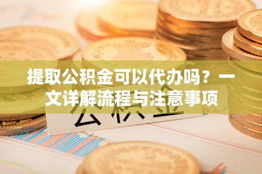 且末提取公积金可以代办吗？一文详解流程与注意事项