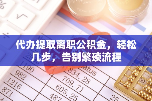 且末代办提取离职公积金，轻松几步，告别繁琐流程