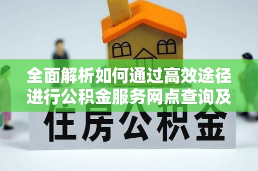且末全面解析如何通过高效途径进行公积金服务网点查询及办理相关业务