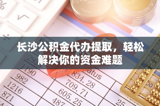 且末长沙公积金代办提取，轻松解决你的资金难题