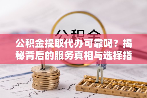 且末公积金提取代办可靠吗？揭秘背后的服务真相与选择指南