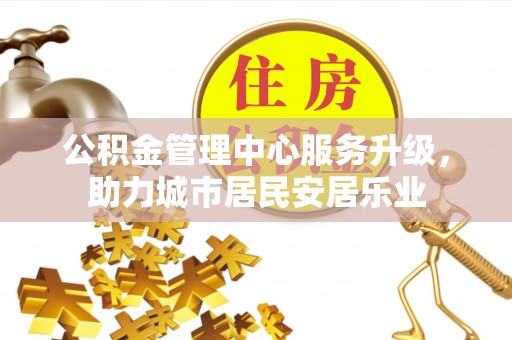 且末公积金管理中心服务升级，助力城市居民安居乐业