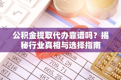 且末公积金提取代办靠谱吗？揭秘行业真相与选择指南
