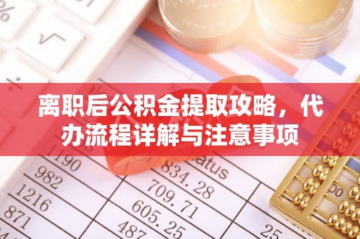 且末离职后公积金提取攻略，代办流程详解与注意事项