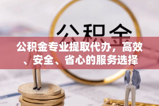 且末公积金专业提取代办，高效、安全、省心的服务选择