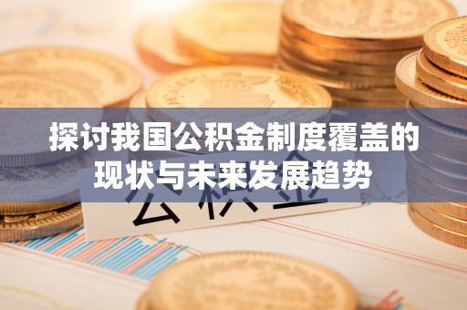 且末探讨我国公积金制度覆盖的现状与未来发展趋势
