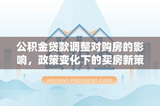 且末公积金贷款调整对购房的影响，政策变化下的买房新策略