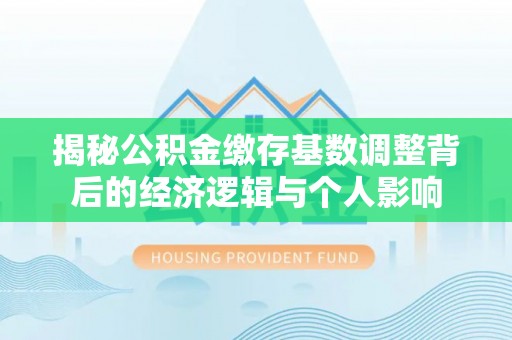 且末揭秘公积金缴存基数调整背后的经济逻辑与个人影响