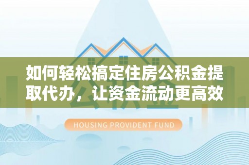 且末如何轻松搞定住房公积金提取代办，让资金流动更高效