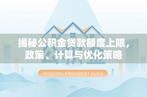 且末揭秘公积金贷款额度上限，政策、计算与优化策略