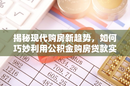 且末揭秘现代购房新趋势，如何巧妙利用公积金购房贷款实现梦想家园