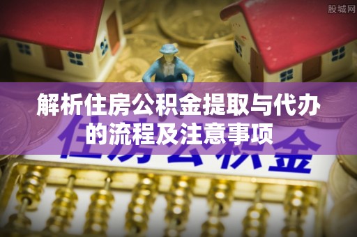 且末解析住房公积金提取与代办的流程及注意事项