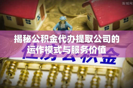 且末揭秘公积金代办提取公司的运作模式与服务价值
