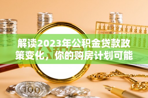 且末解读2023年公积金贷款政策变化，你的购房计划可能因此受益