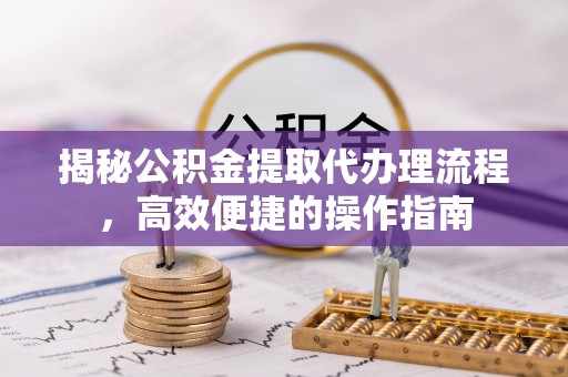 且末揭秘公积金提取代办理流程，高效便捷的操作指南