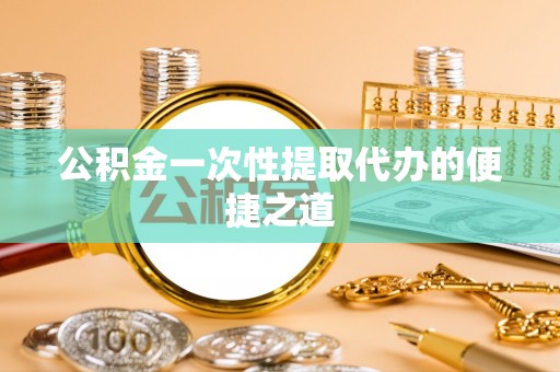 且末公积金一次性提取代办的便捷之道
