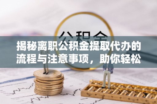 且末揭秘离职公积金提取代办的流程与注意事项，助你轻松拿回属于自己的钱