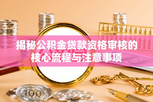 且末揭秘公积金贷款资格审核的核心流程与注意事项