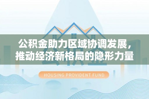 且末公积金助力区域协调发展，推动经济新格局的隐形力量