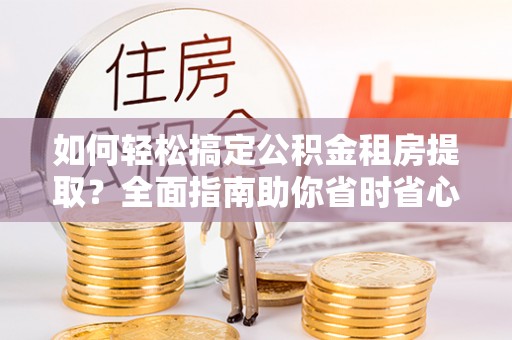 且末如何轻松搞定公积金租房提取？全面指南助你省时省心
