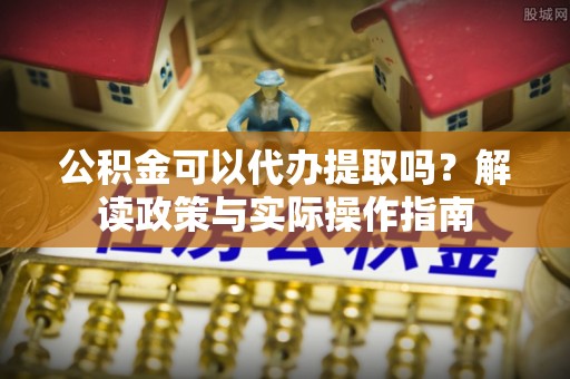 且末公积金可以代办提取吗？解读政策与实际操作指南