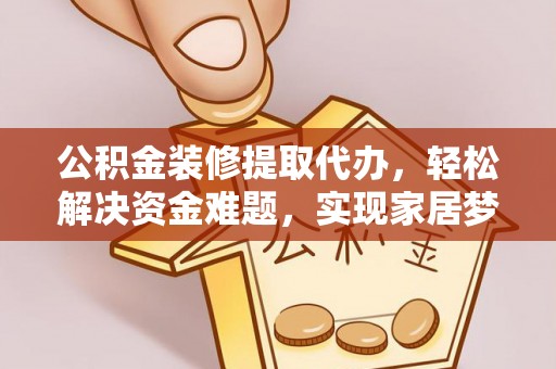 且末公积金装修提取代办，轻松解决资金难题，实现家居梦想