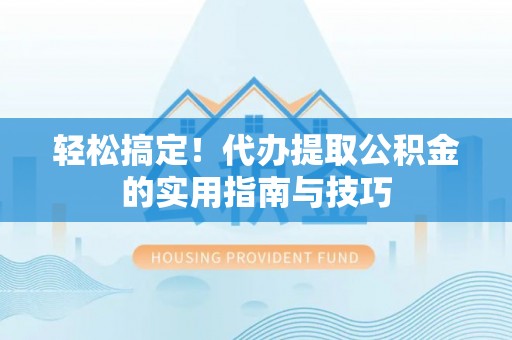 且末轻松搞定！代办提取公积金的实用指南与技巧