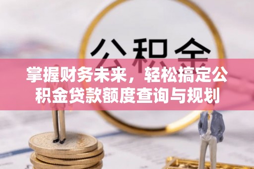 且末掌握财务未来，轻松搞定公积金贷款额度查询与规划
