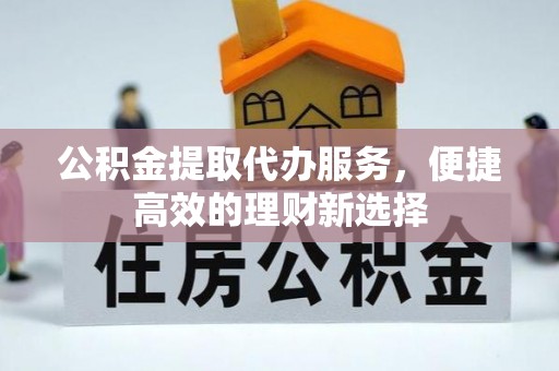 且末公积金提取代办服务，便捷高效的理财新选择