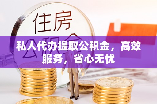 且末私人代办提取公积金，高效服务，省心无忧