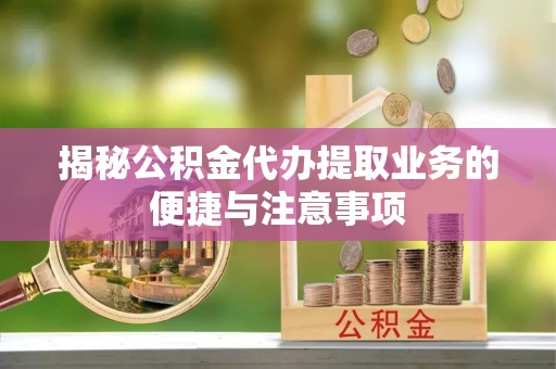 且末揭秘公积金代办提取业务的便捷与注意事项
